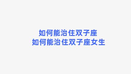 如何能治住双子座 如何能治住双子座女生